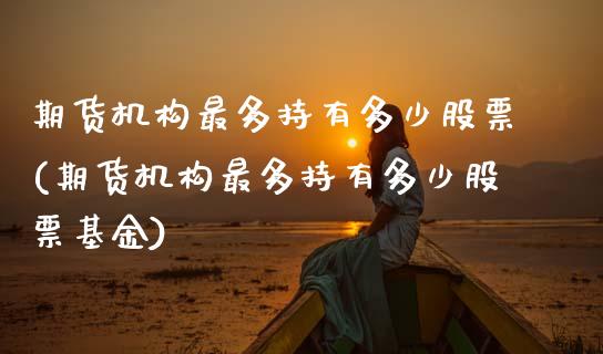 期货机构最多持有多少股票(期货机构最多持有多少股票基金)_https://www.boyangwujin.com_原油直播间_第1张