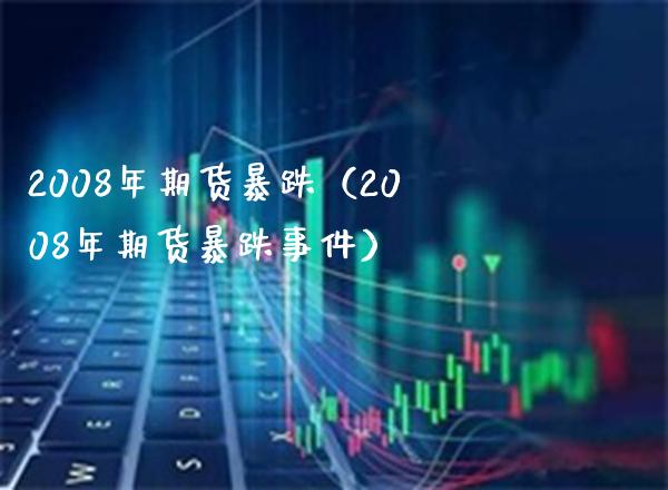 2008年期货暴跌（2008年期货暴跌事件）_https://www.boyangwujin.com_期货直播间_第1张