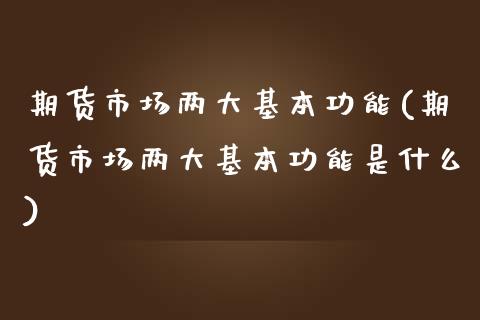 期货市场两大基本功能(期货市场两大基本功能是什么)
