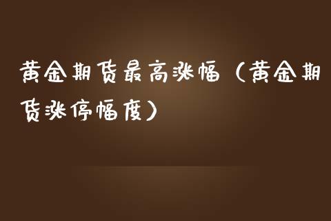 黄金期货最高涨幅（黄金期货涨停幅度）