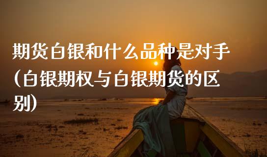 期货白银和什么品种是对手(白银期权与白银期货的区别)_https://www.boyangwujin.com_原油期货_第1张