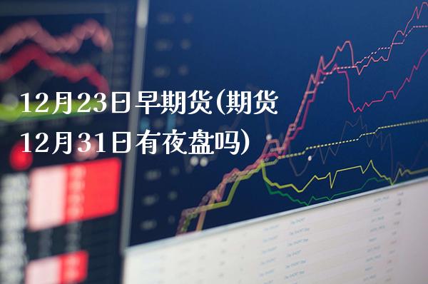 12月23日早期货(期货12月31日有夜盘吗)_https://www.boyangwujin.com_期货直播间_第1张