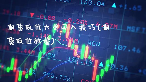 期货低位大单买入技巧(期货低位放量)_https://www.boyangwujin.com_期货直播间_第1张