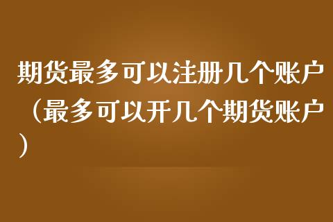 期货最多可以注册几个账户（最多可以开几个期货账户）