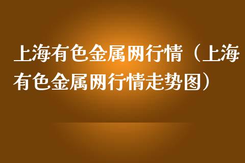 上海有色金属网行情（上海有色金属网行情走势图）