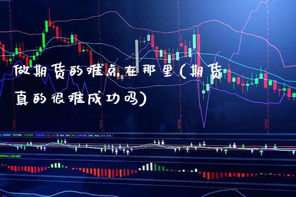 做期货的难点在那里(期货真的很难成功吗)