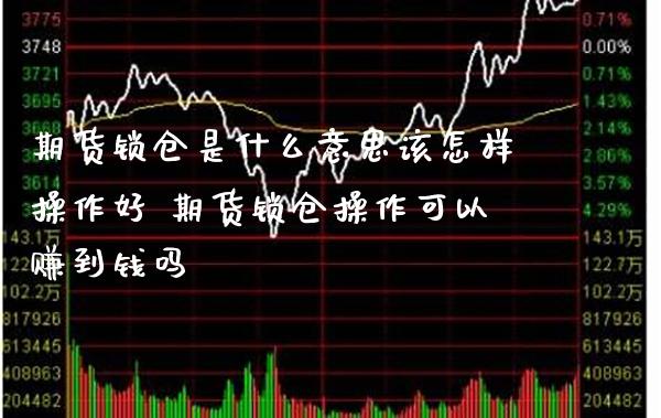 期货锁仓是什么意思该怎样操作好 期货锁仓操作可以赚到钱吗_https://www.boyangwujin.com_纳指期货_第1张