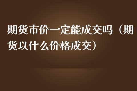 期货市价一定能成交吗（期货以什么价格成交）