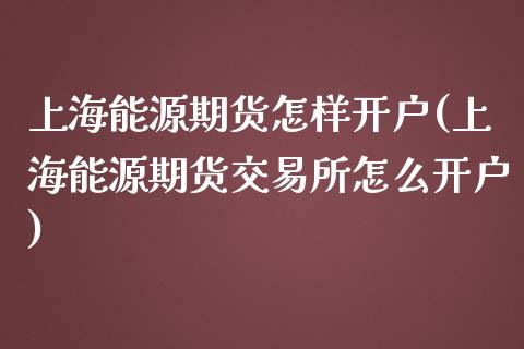 上海能源期货怎样开户(上海能源期货交易所怎么开户)_https://www.boyangwujin.com_黄金期货_第1张