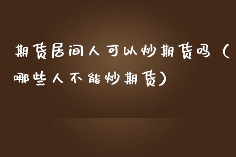 期货居间人可以炒期货吗（哪些人不能炒期货）_https://www.boyangwujin.com_期货直播间_第1张