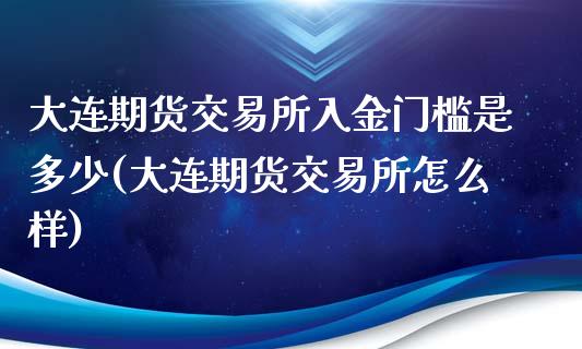大连期货交易所入金门槛是多少(大连期货交易所怎么样)