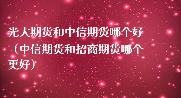 光大期货和中信期货哪个好（中信期货和招商期货哪个更好）_https://www.boyangwujin.com_期货直播间_第1张