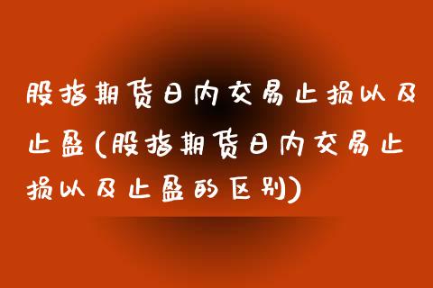 股指期货日内交易止损以及止盈(股指期货日内交易止损以及止盈的区别)