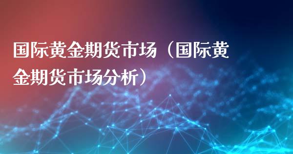 国际黄金期货市场（国际黄金期货市场分析）_https://www.boyangwujin.com_黄金期货_第1张