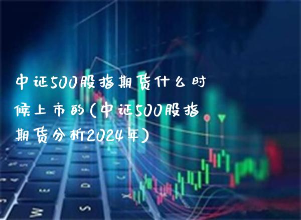 中证500股指期货什么时候上市的(中证500股指期货分析2024年)