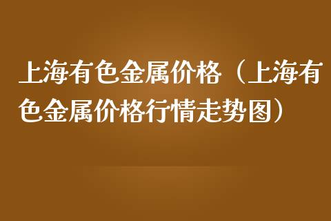 上海有色金属价格（上海有色金属价格行情走势图）
