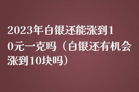 2023年白银还能涨到10元一克吗（白银还有机会涨到10块吗）_https://www.boyangwujin.com_黄金期货_第1张
