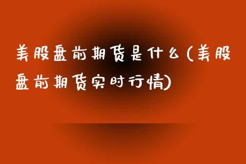 美股盘前期货是什么(美股盘前期货实时行情)_https://www.boyangwujin.com_原油直播间_第1张