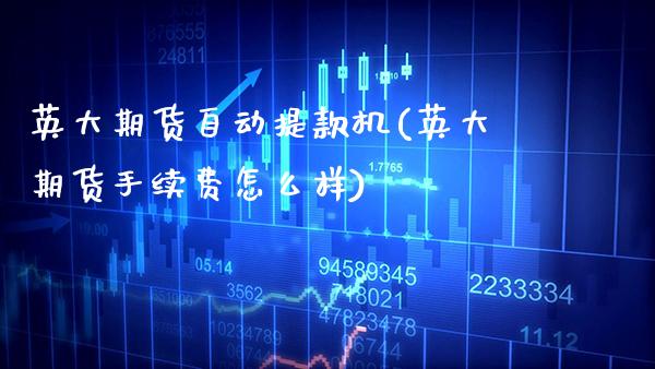 英大期货自动提款机(英大期货手续费怎么样)