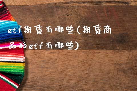 etf期货有哪些(期货商品的etf有哪些)_https://www.boyangwujin.com_期货开户_第1张