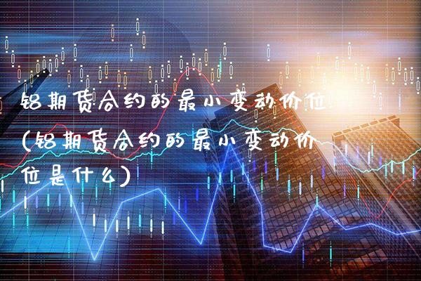 铝期货合约的最小变动价位(铝期货合约的最小变动价位是什么)_https://www.boyangwujin.com_期货开户_第1张