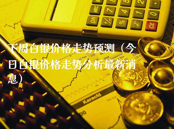 下周白银价格走势预测（今日白银价格走势分析最新消息）