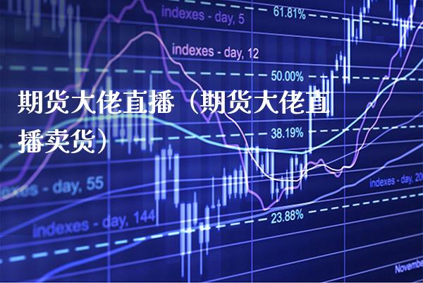 期货大佬直播（期货大佬直播卖货）_https://www.boyangwujin.com_期货直播间_第1张