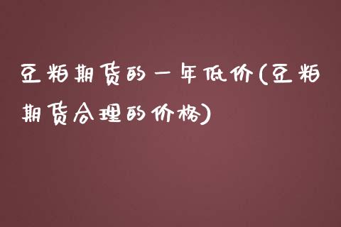 豆粕期货的一年低价(豆粕期货合理的价格)