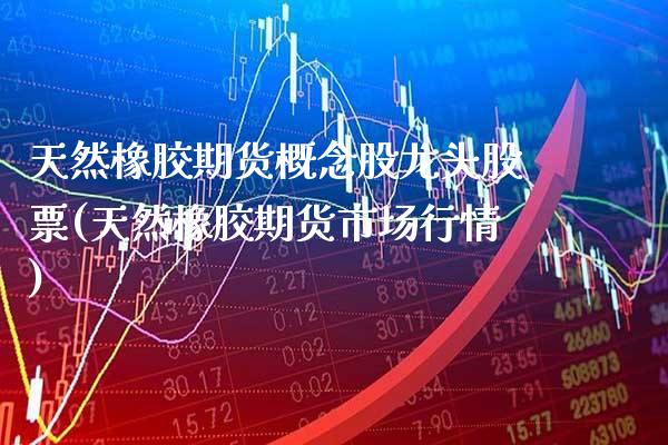 天然橡胶期货概念股龙头股票(天然橡胶期货市场行情)