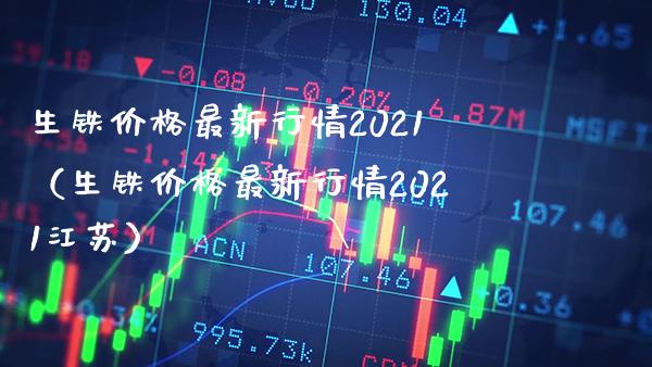 生铁价格最新行情2021（生铁价格最新行情2021江苏）