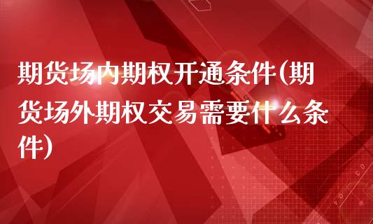 期货场内期权开通条件(期货场外期权交易需要什么条件)_https://www.boyangwujin.com_期货直播间_第1张