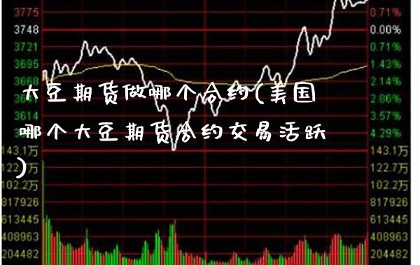 大豆期货做哪个合约(美国哪个大豆期货合约交易活跃)_https://www.boyangwujin.com_期货直播间_第1张