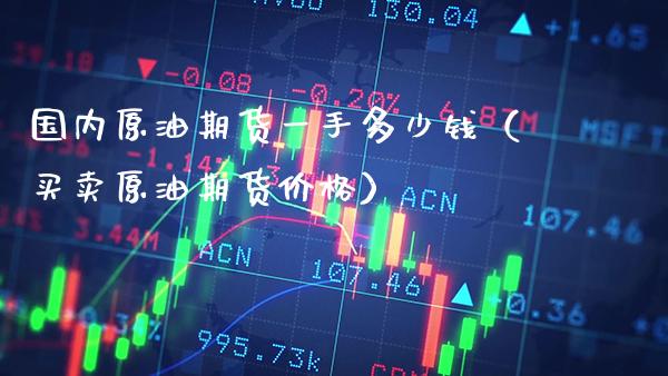 国内原油期货一手多少钱（买卖原油期货价格）_https://www.boyangwujin.com_期货直播间_第1张