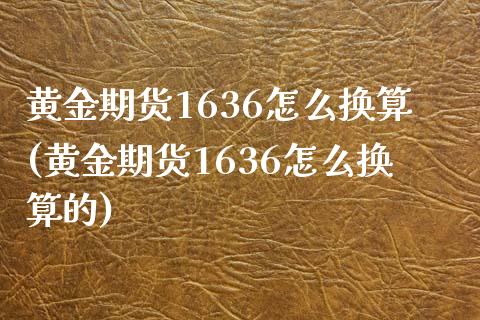 黄金期货1636怎么换算(黄金期货1636怎么换算的)