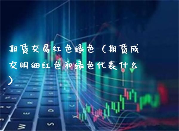 期货交易红色绿色（期货成交明细红色和绿色代表什么）_https://www.boyangwujin.com_黄金期货_第1张