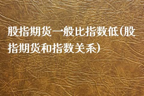 股指期货一般比指数低(股指期货和指数关系)