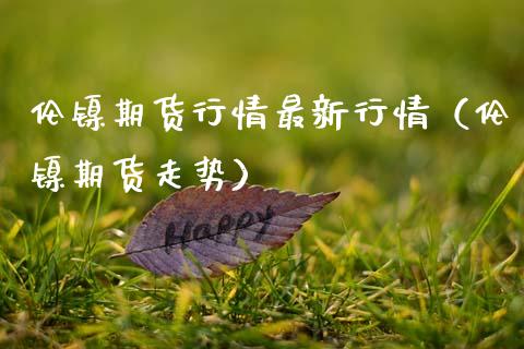 伦镍期货行情最新行情（伦镍期货走势）_https://www.boyangwujin.com_纳指期货_第1张