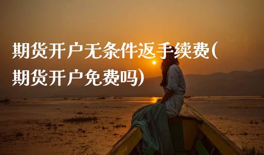 期货开户无条件返手续费(期货开户免费吗)_https://www.boyangwujin.com_期货直播间_第1张