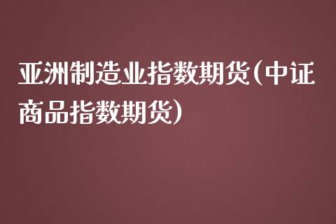 亚洲制造业指数期货(中证商品指数期货)_https://www.boyangwujin.com_原油期货_第1张