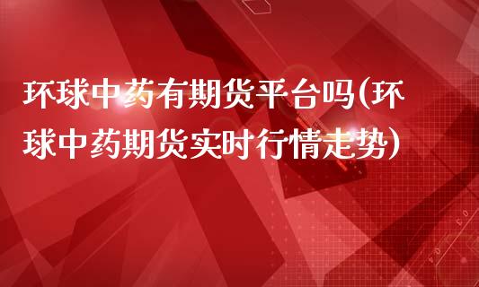 环球中药有期货平台吗(环球中药期货实时行情走势)_https://www.boyangwujin.com_期货开户_第1张