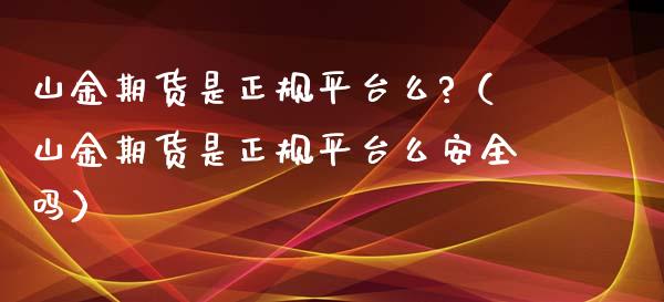 山金期货是正规平台么?（山金期货是正规平台么安全吗）_https://www.boyangwujin.com_期货直播间_第1张