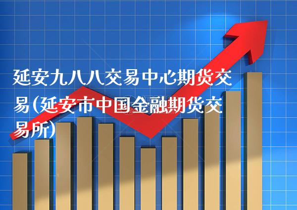 延安九八八交易中心期货交易(延安市中国金融期货交易所)_https://www.boyangwujin.com_期货直播间_第1张