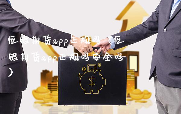 恒银期货app正规吗（恒银期货app正规吗安全吗）_https://www.boyangwujin.com_纳指期货_第1张