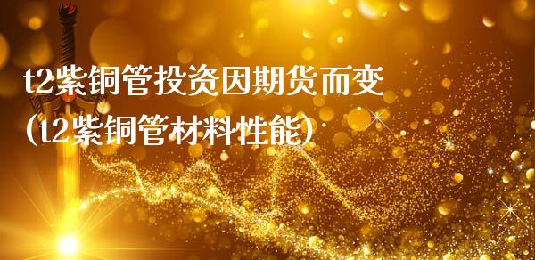 t2紫铜管投资因期货而变(t2紫铜管材料性能)
