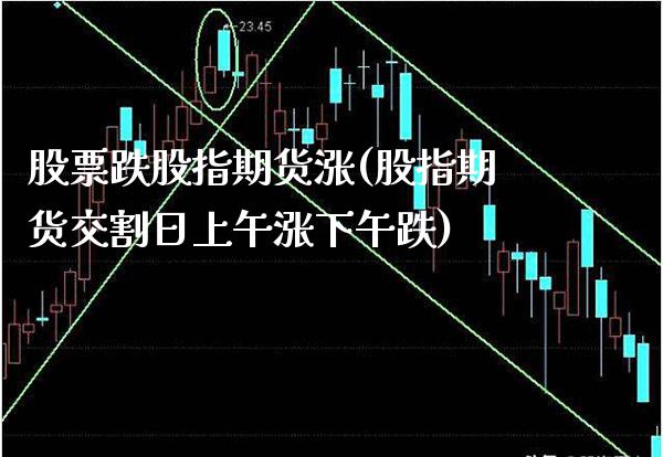股票跌股指期货涨(股指期货交割日上午涨下午跌)_https://www.boyangwujin.com_期货直播间_第1张