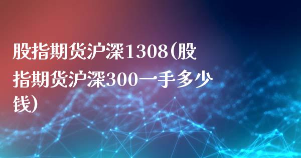 股指期货沪深1308(股指期货沪深300一手多少钱)