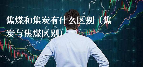 焦煤和焦炭有什么区别（焦炭与焦煤区别）_https://www.boyangwujin.com_道指期货_第1张