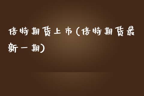 倍特期货上市(倍特期货最新一期)_https://www.boyangwujin.com_期货直播间_第1张