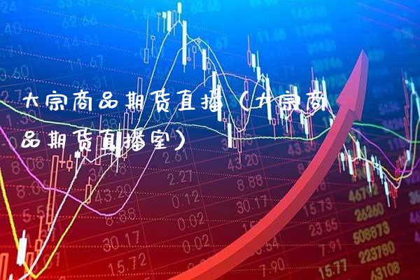 大宗商品期货直播（大宗商品期货直播室）