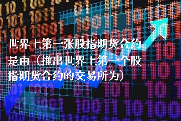 世界上第一张股指期货合约是由（推出世界上第一个股指期货合约的交易所为）